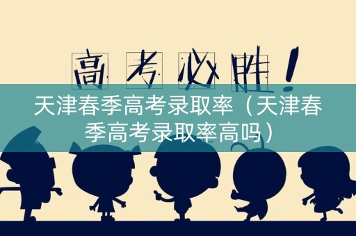 天津春季高考录取率（天津春季高考录取率高吗）