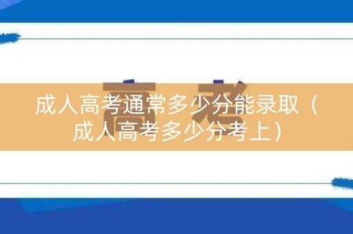 成人高考通常多少分能录取（成人高考多少分考上）