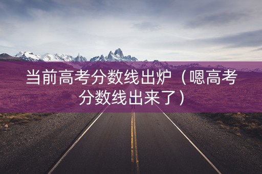 当前高考分数线出炉（嗯高考分数线出来了）