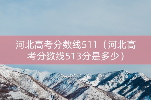 河北高考分数线511（河北高考分数线513分是多少）