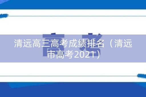 清远高三高考成绩排名（清远市高考2021）