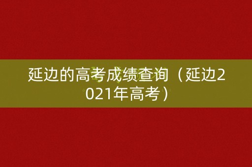 延边的高考成绩查询（延边2021年高考）