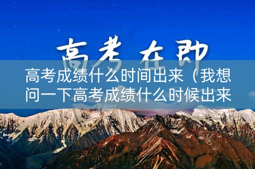 高考成绩什么时间出来（我想问一下高考成绩什么时候出来）