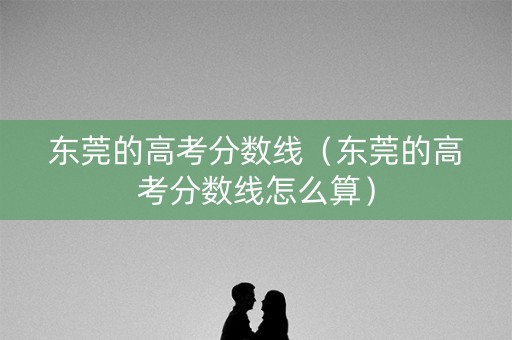 东莞的高考分数线（东莞的高考分数线怎么算）