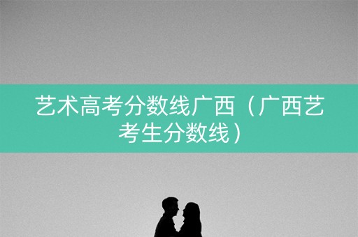 艺术高考分数线广西（广西艺考生分数线）