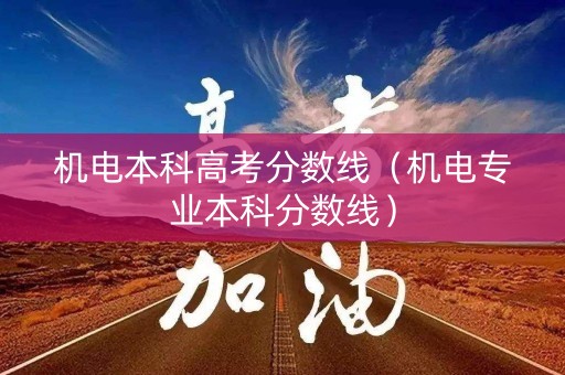 机电本科高考分数线（机电专业本科分数线）