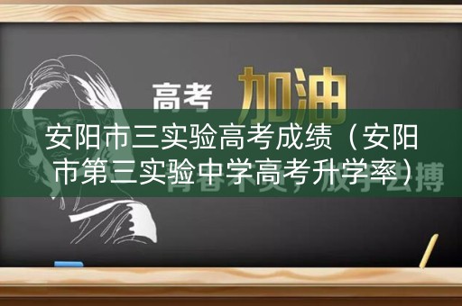 安阳市三实验高考成绩（安阳市第三实验中学高考升学率）