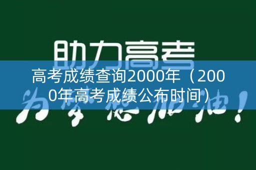 高考成绩查询2000年（2000年高考成绩公布时间）