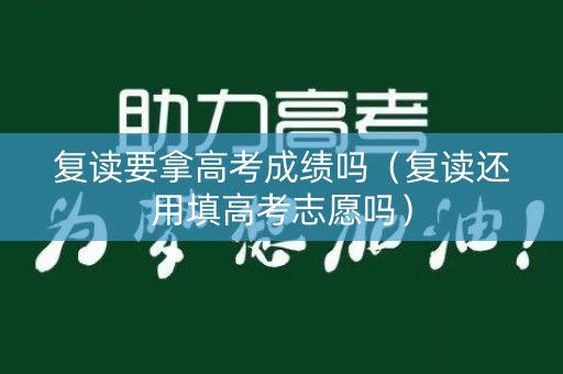 复读要拿高考成绩吗（复读还用填高考志愿吗）
