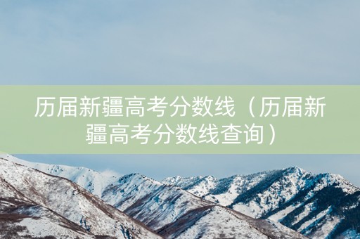 历届新疆高考分数线（历届新疆高考分数线查询）