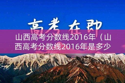 山西高考分数线2016年（山西高考分数线2016年是多少分）