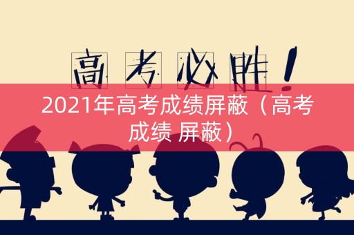 2021年高考成绩屏蔽（高考 成绩 屏蔽）