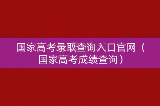 国家高考录取查询入口官网（国家高考成绩查询）