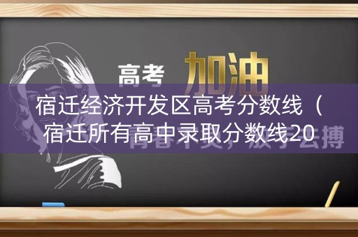 宿迁经济开发区高考分数线（宿迁所有高中录取分数线2020年）