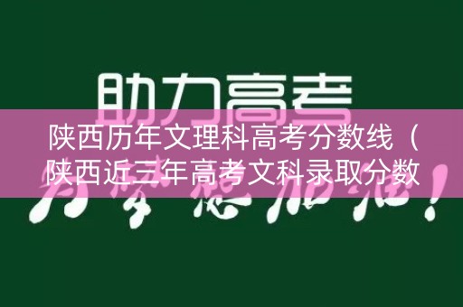 陕西历年文理科高考分数线（陕西近三年高考文科录取分数线及学校）