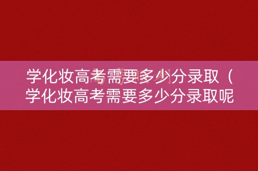学化妆高考需要多少分录取（学化妆高考需要多少分录取呢）