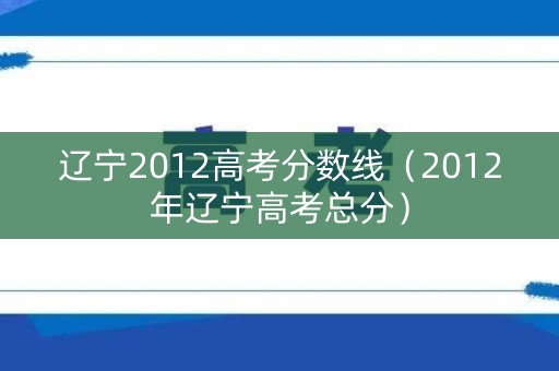 辽宁2012高考分数线（2012年辽宁高考总分）