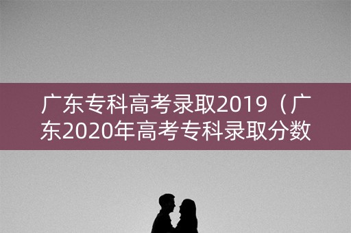 广东专科高考录取2019（广东2020年高考专科录取分数线）