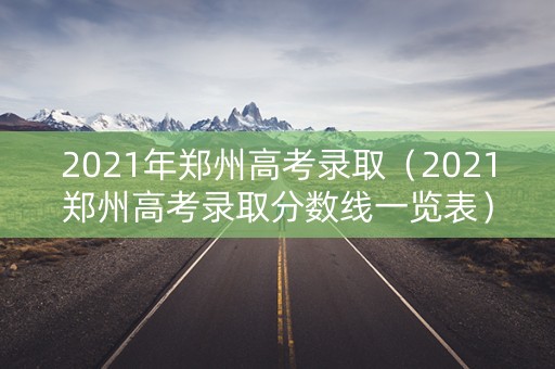 2021年郑州高考录取（2021郑州高考录取分数线一览表）