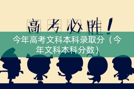 今年高考文科本科录取分（今年文科本科分数）