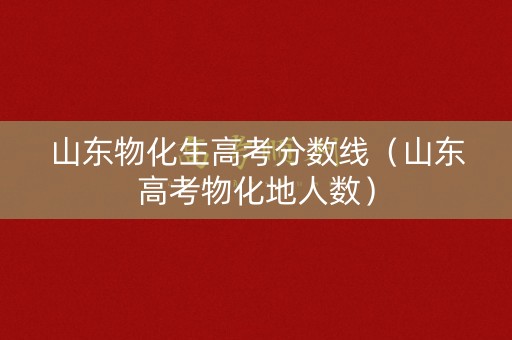 山东物化生高考分数线（山东高考物化地人数）