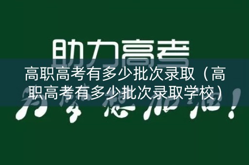 高职高考有多少批次录取（高职高考有多少批次录取学校）