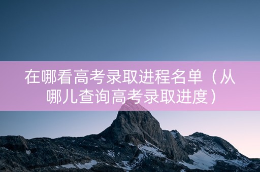 在哪看高考录取进程名单（从哪儿查询高考录取进度）