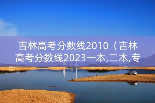吉林高考分数线2010（吉林高考分数线2023一本,二本,专科分数线）