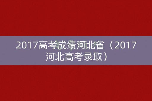 2017高考成绩河北省（2017河北高考录取）