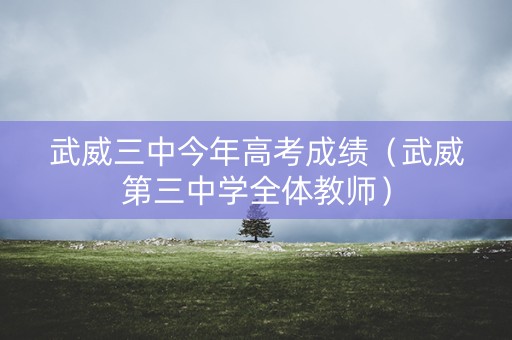 武威三中今年高考成绩（武威第三中学全体教师）