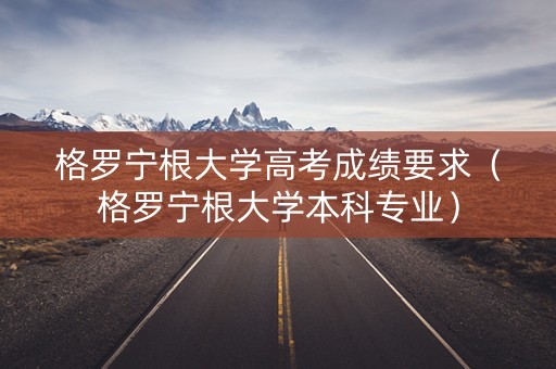 格罗宁根大学高考成绩要求（格罗宁根大学本科专业）