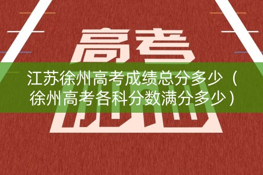 江苏徐州高考成绩总分多少（徐州高考各科分数满分多少）