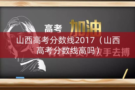 山西高考分数线2017（山西高考分数线高吗）