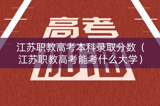 江苏职教高考本科录取分数（江苏职教高考能考什么大学）