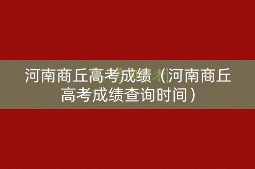 河南商丘高考成绩（河南商丘高考成绩查询时间）