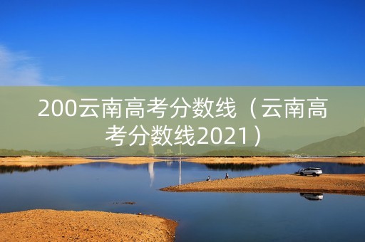 200云南高考分数线（云南高考分数线2021）