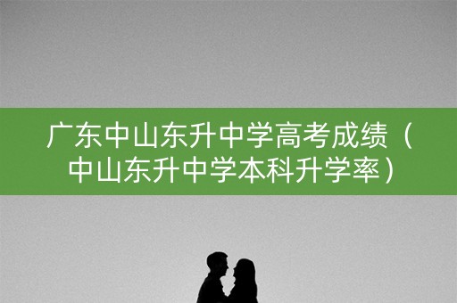 广东中山东升中学高考成绩（中山东升中学本科升学率）
