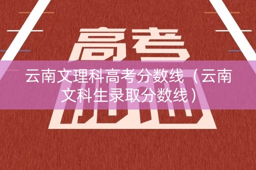 云南文理科高考分数线（云南文科生录取分数线）