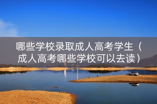 哪些学校录取成人高考学生（成人高考哪些学校可以去读）
