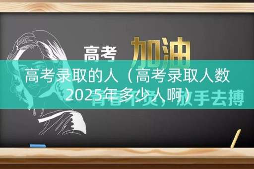 高考录取的人（高考录取人数2025年多少人啊）