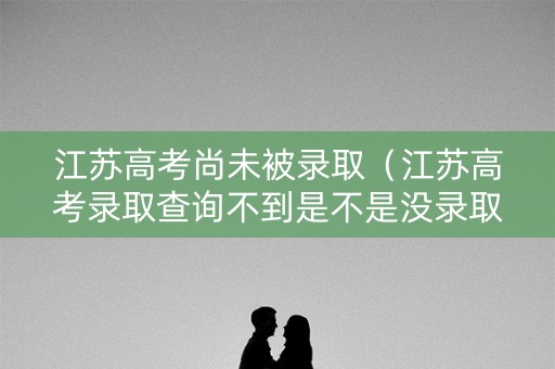 江苏高考尚未被录取（江苏高考录取查询不到是不是没录取?）