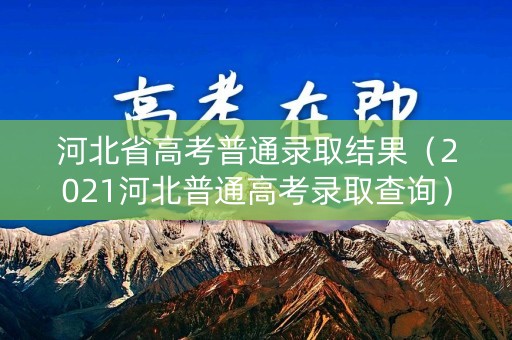 河北省高考普通录取结果（2021河北普通高考录取查询）