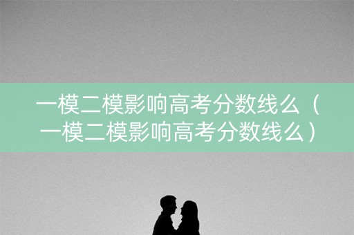 一模二模影响高考分数线么（一模二模影响高考分数线么）