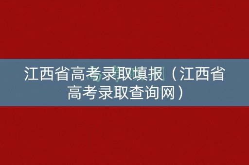 江西省高考录取填报（江西省高考录取查询网）