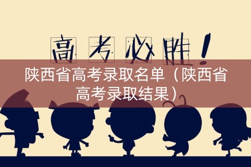 陕西省高考录取名单（陕西省高考录取结果）