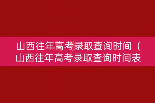山西往年高考录取查询时间（山西往年高考录取查询时间表）