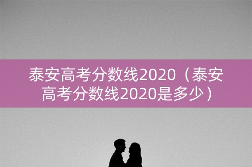 泰安高考分数线2020（泰安高考分数线2020是多少）