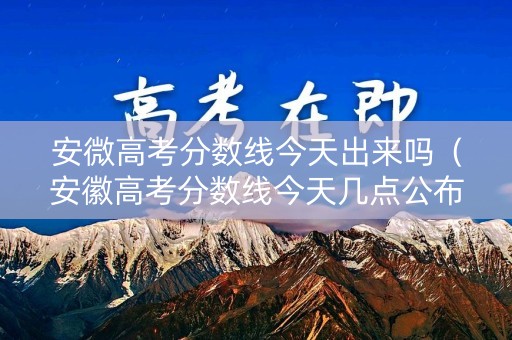 安微高考分数线今天出来吗（安徽高考分数线今天几点公布）