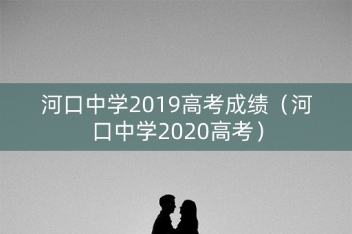 河口中学2019高考成绩（河口中学2020高考）