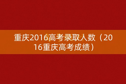 重庆2016高考录取人数（2016重庆高考成绩）